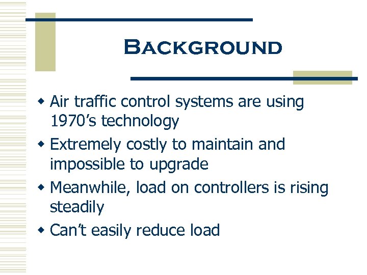 Background w Air traffic control systems are using 1970’s technology w Extremely costly to