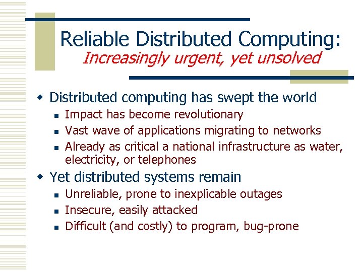 Reliable Distributed Computing: Increasingly urgent, yet unsolved w Distributed computing has swept the world