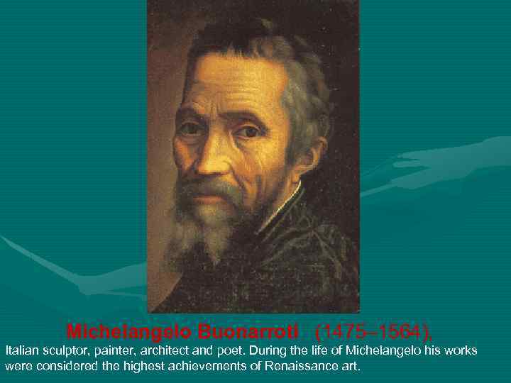 Michelangelo Buonarroti (1475– 1564), Italian sculptor, painter, architect and poet. During the life of