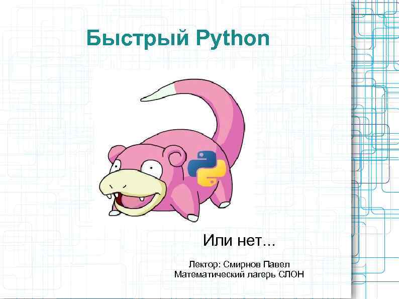 Быстрый Python Или нет. . . Лектор: Смирнов Павел Математический лагерь СЛОН 