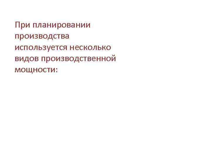 При планировании производства используется несколько видов производственной мощности: 