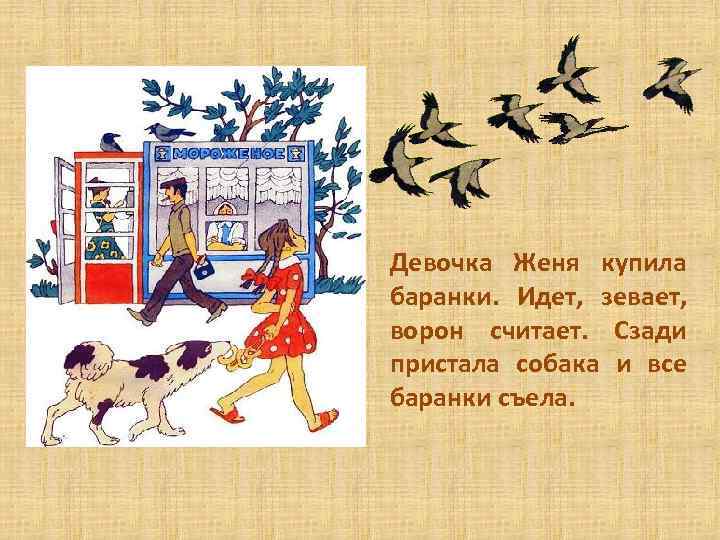 Девочка Женя купила баранки. Идет, зевает, ворон считает. Сзади пристала собака и все баранки