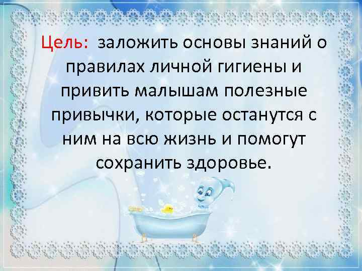 Цель: заложить основы знаний о правилах личной гигиены и привить малышам полезные привычки, которые