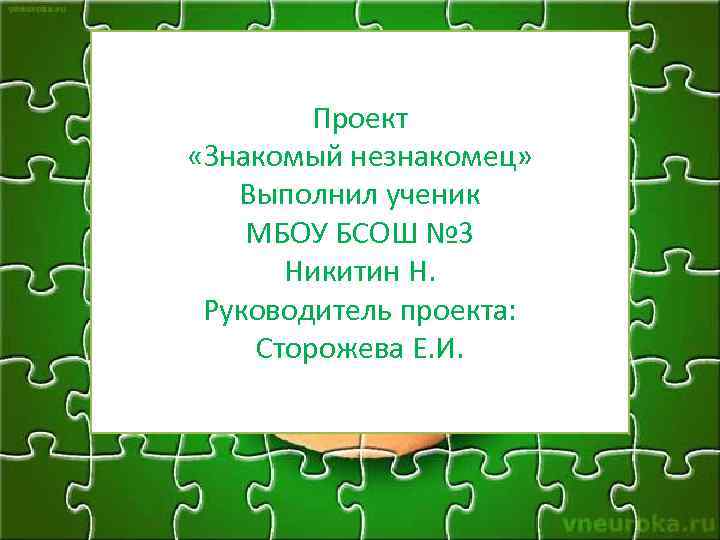 Проект «Знакомый незнакомец» Выполнил ученик МБОУ БСОШ № 3 Никитин Н. Руководитель проекта: Сторожева