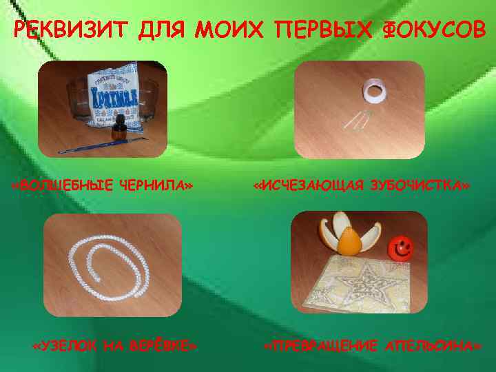 РЕКВИЗИТ ДЛЯ МОИХ ПЕРВЫХ ФОКУСОВ «ВОЛШЕБНЫЕ ЧЕРНИЛА» «УЗЕЛОК НА ВЕРЁВКЕ» «ИСЧЕЗАЮЩАЯ ЗУБОЧИСТКА» «ПРЕВРАЩЕНИЕ АПЕЛЬСИНА»