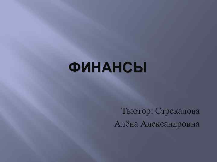 ФИНАНСЫ Тьютор: Стрекалова Алёна Александровна 