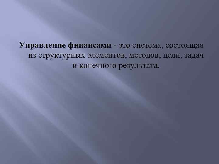 Управление финансами - это система, состоящая из структурных элементов, методов, цели, задач и конечного