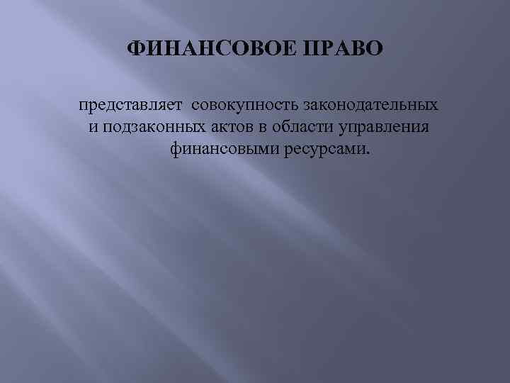ФИНАНСОВОЕ ПРАВО представляет совокупность законодательных и подзаконных актов в области управления финансовыми ресурсами. 