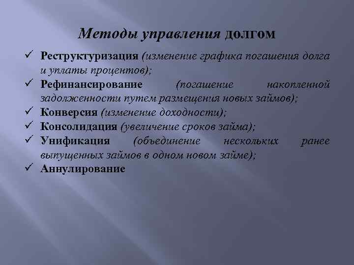 Методы управления долгом Реструктуризация (изменение графика погашения долга и уплаты процентов); Рефинансирование (погашение накопленной