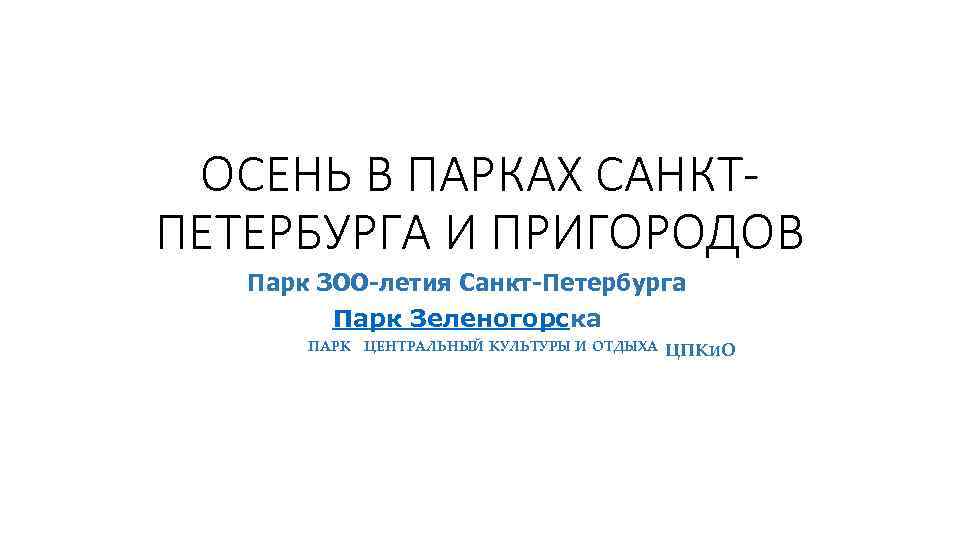 ОСЕНЬ В ПАРКАХ САНКТПЕТЕРБУРГА И ПРИГОРОДОВ Парк ЗОО-летия Санкт-Петербурга Парк Зеленогорска ПАРК ЦЕНТРАЛЬНЫЙ КУЛЬТУРЫ