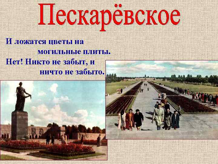 И ложатся цветы на могильные плиты. Нет! Никто не забыт, и ничто не забыто.
