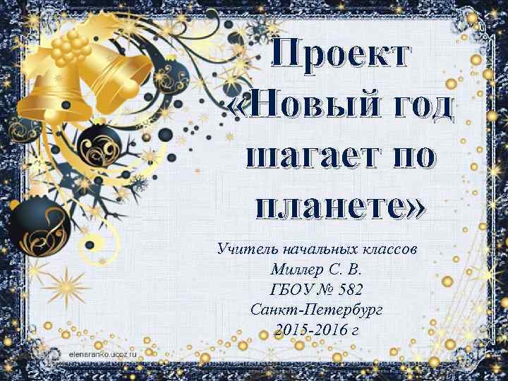 Проект «Новый год шагает по планете» Учитель начальных классов Миллер С. В. ГБОУ №