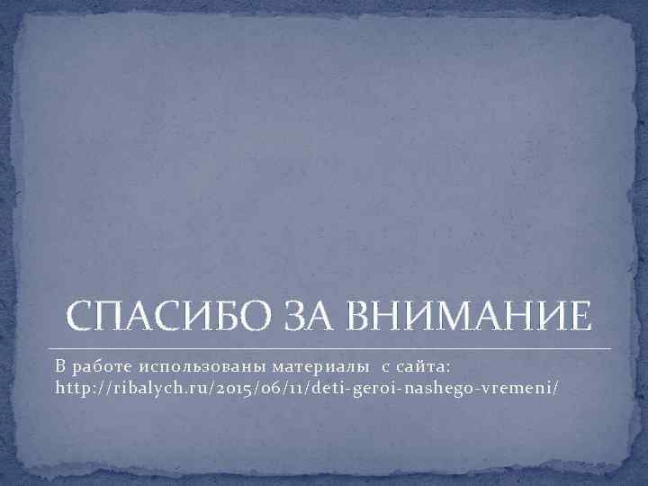 СПАСИБО ЗА ВНИМАНИЕ В работе использованы материалы с сайта: http: //ribalych. ru/2015/06/11/deti-geroi-nashego-vremeni/ 