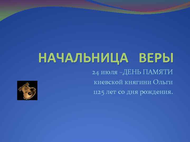 НАЧАЛЬНИЦА ВЕРЫ 24 июля –ДЕНЬ ПАМЯТИ киевской княгини Ольги 1125 лет со дня рождения.