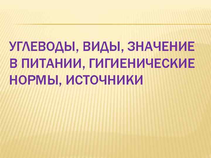 УГЛЕВОДЫ, ВИДЫ, ЗНАЧЕНИЕ В ПИТАНИИ, ГИГИЕНИЧЕСКИЕ НОРМЫ, ИСТОЧНИКИ 