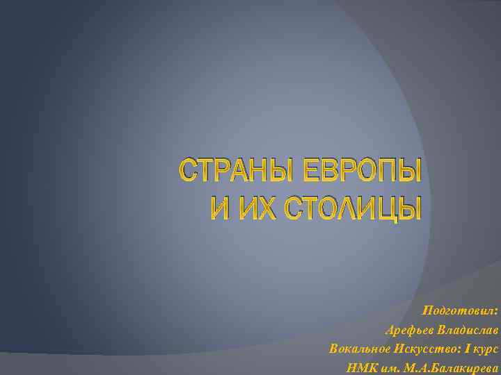 СТРАНЫ ЕВРОПЫ И ИХ СТОЛИЦЫ Подготовил: Арефьев Владислав Вокальное Искусство: I курс НМК им.