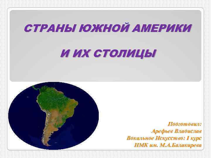 СТРАНЫ ЮЖНОЙ АМЕРИКИ И ИХ СТОЛИЦЫ Подготовил: Арефьев Владислав Вокальное Искусство: I курс НМК