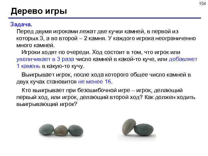 104 Дерево игры Задача. Перед двумя игроками лежат две кучки камней, в первой из