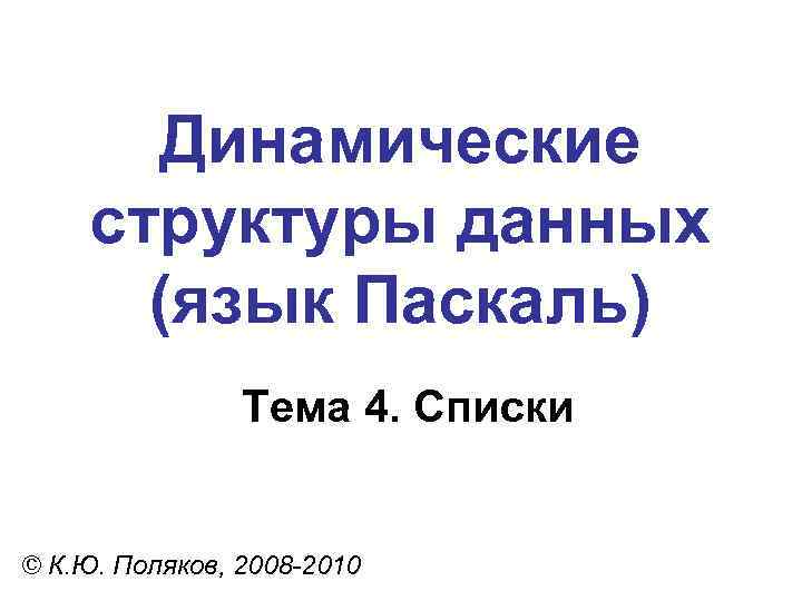 Динамические структуры данных (язык Паскаль) Тема 4. Списки © К. Ю. Поляков, 2008 -2010