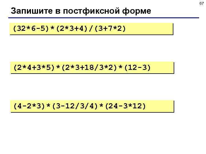 67 Запишите в постфиксной форме (32*6 -5)*(2*3+4)/(3+7*2) (2*4+3*5)*(2*3+18/3*2)*(12 -3) (4 -2*3)*(3 -12/3/4)*(24 -3*12) 