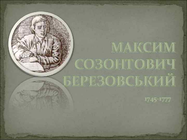 МАКСИМ СОЗОНТОВИЧ БЕРЕЗОВСЬКИЙ 1745 -1777 