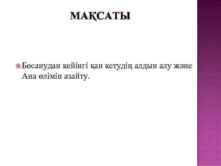  МАҚСАТЫ Босанудан кейінгі қан кетудің алдын алу және Ана өлімін азайту. 