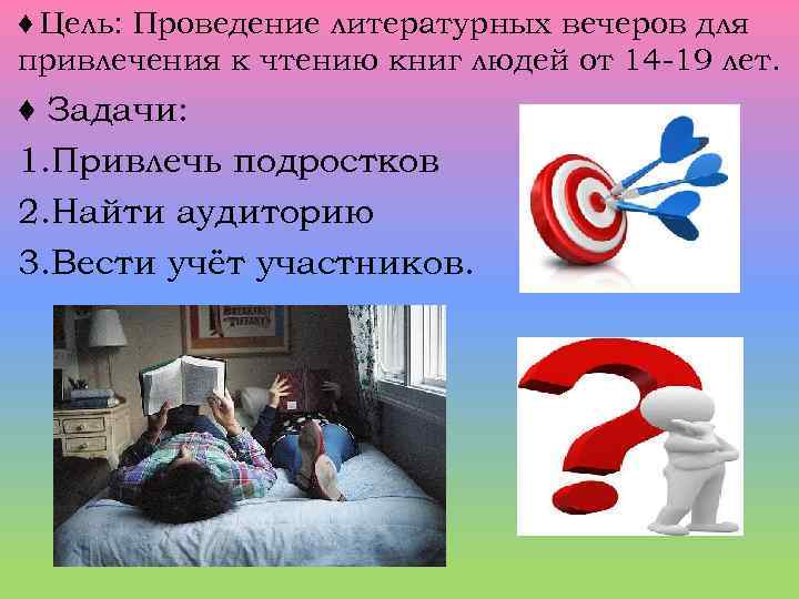♦ Цель: Проведение литературных вечеров для привлечения к чтению книг людей от 14 -19