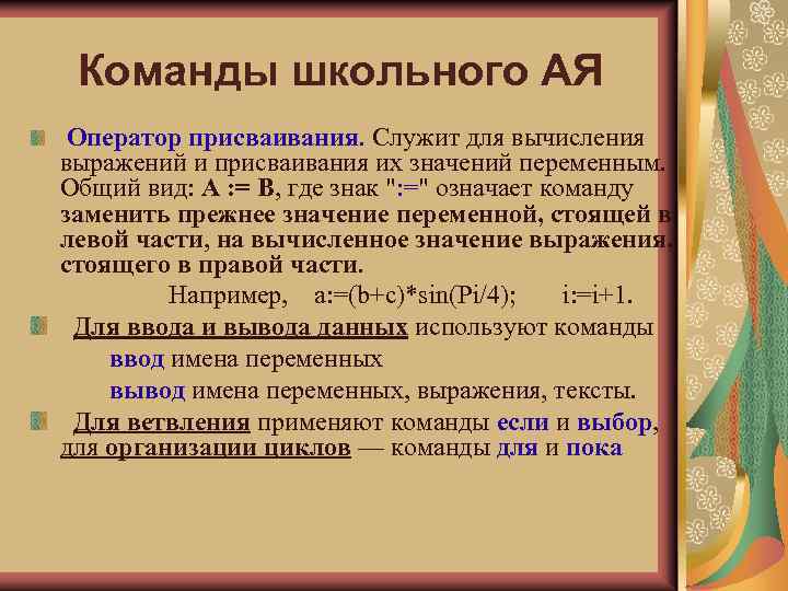 Команды школьного АЯ Оператор присваивания. Служит для вычисления выражений и присваивания их значений переменным.