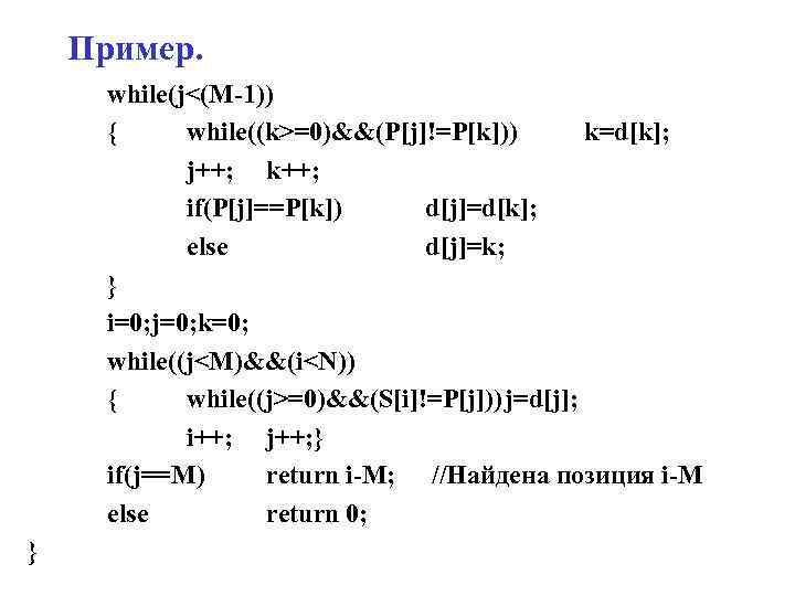 Пример. while(j<(M-1)) { while((k>=0)&&(P[j]!=P[k])) k=d[k]; j++; k++; if(P[j]==P[k]) d[j]=d[k]; else d[j]=k; } i=0; j=0;