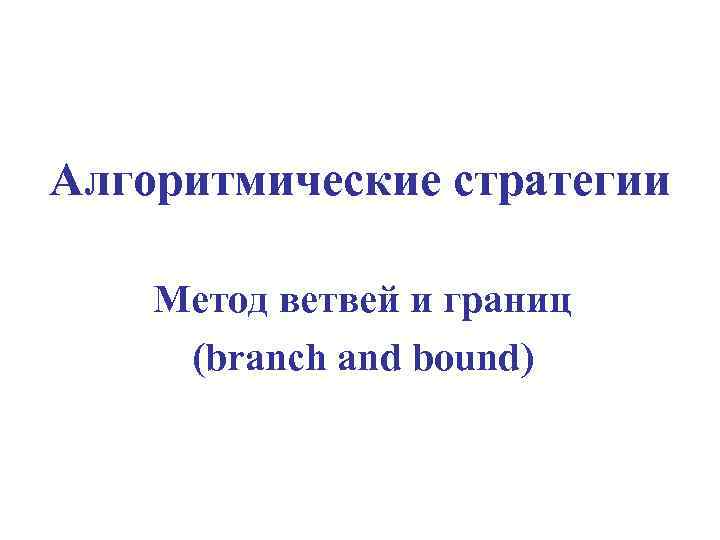 Алгоритмические стратегии Метод ветвей и границ (branch and bound) 