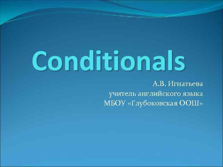 Conditionals А. В. Игнатьева учитель английского языка МБОУ «Глубоковская ООШ» 