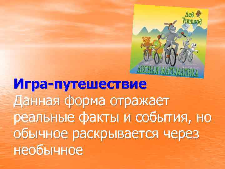 Игра-путешествие Данная форма отражает реальные факты и события, но обычное раскрывается через необычное 