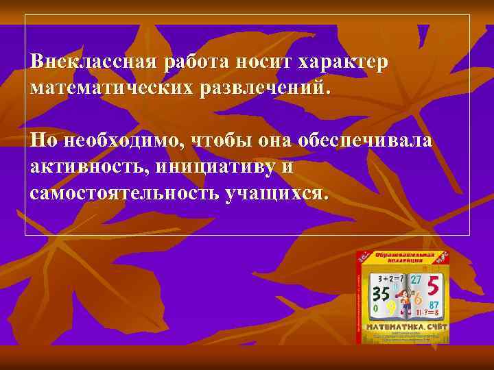 Внеклассная работа носит характер математических развлечений. Но необходимо, чтобы она обеспечивала активность, инициативу и