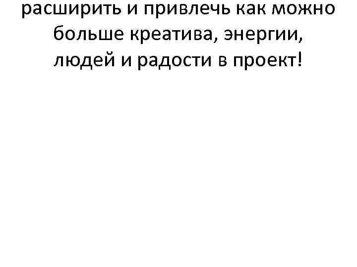 расширить и привлечь как можно больше креатива, энергии, людей и радости в проект! 