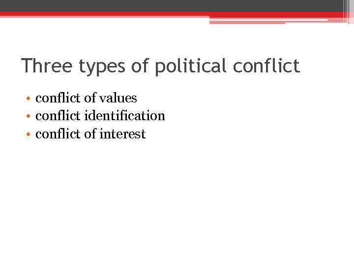 Three types of political conflict • conflict of values • conflict identification • conflict