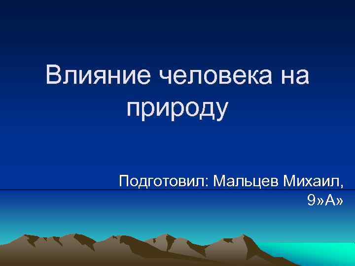 Влияние человека на природу Подготовил: Мальцев Михаил, 9» А» 