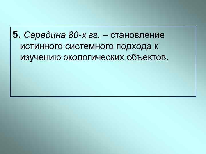 5. Середина 80 -х гг. – становление истинного системного подхода к изучению экологических объектов.