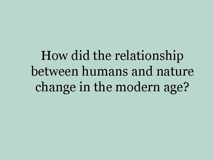 How did the relationship between humans and nature change in the modern age? 