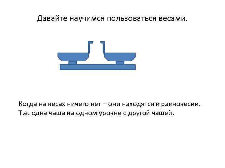 Давайте научимся пользоваться весами. Когда на весах ничего нет – они находятся в равновесии.