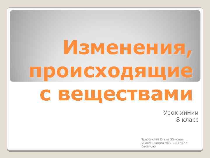 Изменения, происходящие с веществами Урок химии 8 класс Трибунская Елена Жановна учитель химии МОУ
