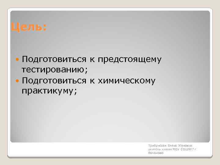 Цель: Подготовиться к предстоящему тестированию; Подготовиться к химическому практикуму; Трибунская Елена Жановна учитель химии