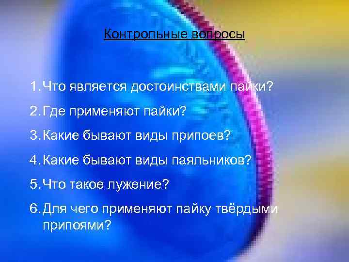 Контрольные вопросы 1. Что является достоинствами пайки? 2. Где применяют пайки? 3. Какие бывают