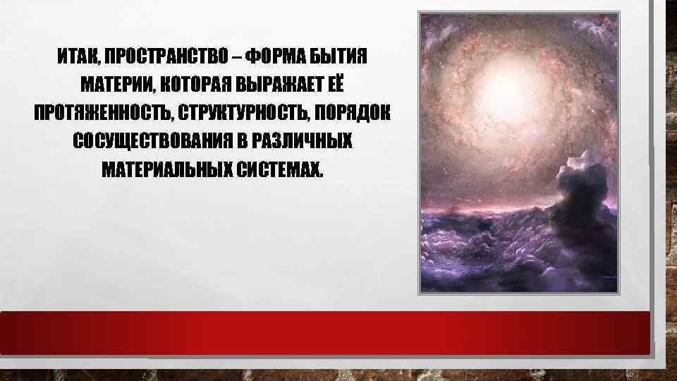 ИТАК, ПРОСТРАНСТВО – ФОРМА БЫТИЯ МАТЕРИИ, КОТОРАЯ ВЫРАЖАЕТ ЕЁ ПРОТЯЖЕННОСТЬ, СТРУКТУРНОСТЬ, ПОРЯДОК СОСУЩЕСТВОВАНИЯ В