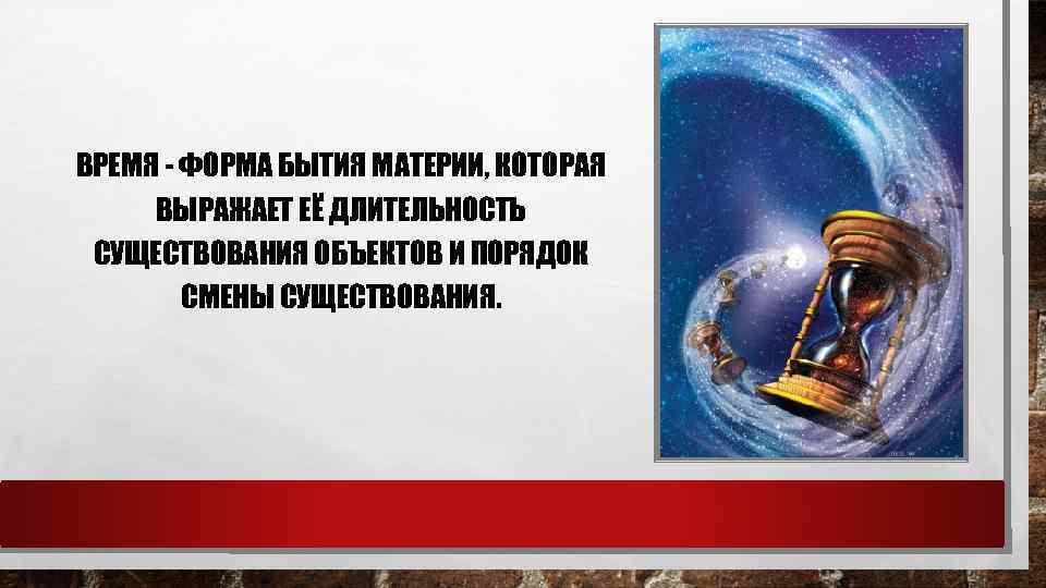 ВРЕМЯ ФОРМА БЫТИЯ МАТЕРИИ, КОТОРАЯ ВЫРАЖАЕТ ЕЁ ДЛИТЕЛЬНОСТЬ СУЩЕСТВОВАНИЯ ОБЪЕКТОВ И ПОРЯДОК СМЕНЫ СУЩЕСТВОВАНИЯ.
