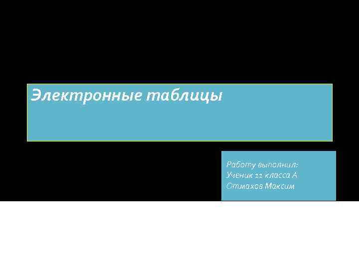 Электронные таблицы Работу выполнил: Ученик 11 класса А Отмахов Максим 