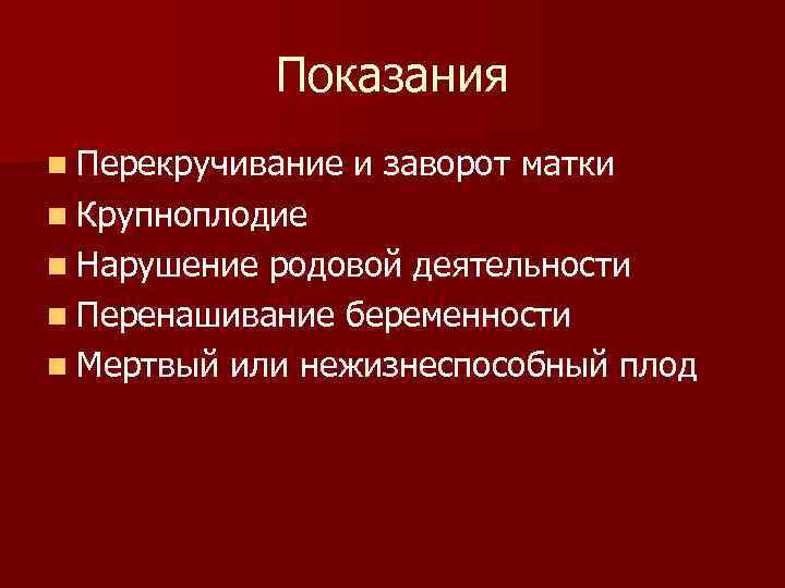 Показания n Перекручивание и заворот матки n Крупноплодие n Нарушение родовой деятельности n Перенашивание