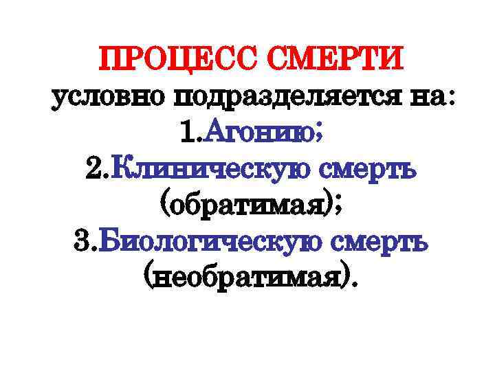 ПРОЦЕСС СМЕРТИ условно подразделяется на: 1. Агонию; 2. Клиническую смерть (обратимая); 3. Биологическую смерть