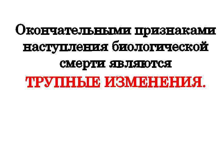 Окончательными признаками наступления биологической смерти являются ТРУПНЫЕ ИЗМЕНЕНИЯ. 