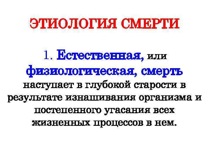 ЭТИОЛОГИЯ СМЕРТИ 1. Естественная, или физиологическая, смерть наступает в глубокой старости в результате изнашивания