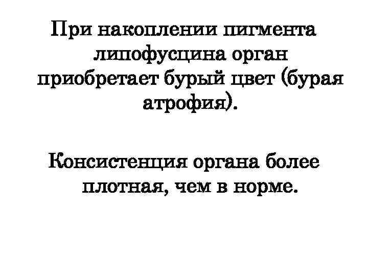 При накоплении пигмента липофусцина орган приобретает бурый цвет (бурая атрофия). Консистенция органа более плотная,